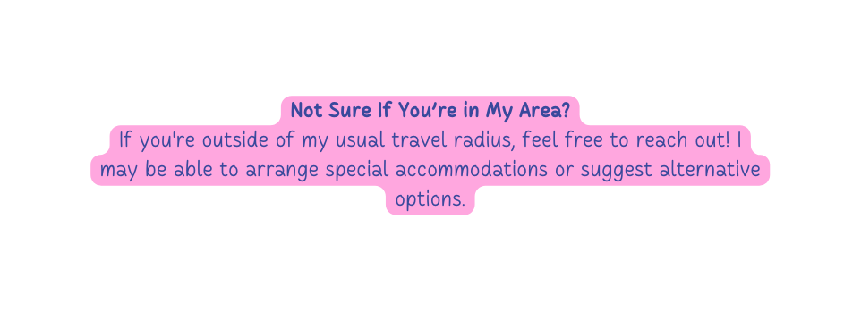 Not Sure If You re in My Area If you re outside of my usual travel radius feel free to reach out I may be able to arrange special accommodations or suggest alternative options